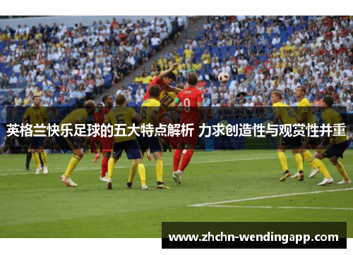 英格兰快乐足球的五大特点解析 力求创造性与观赏性并重 英格兰快乐足球的五大特点解析 力求创造性与观赏性并重
