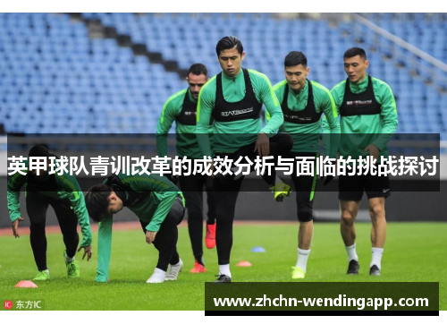 英甲球队青训改革的成效分析与面临的挑战探讨 英甲球队青训改革的成效分析与面临的挑战探讨