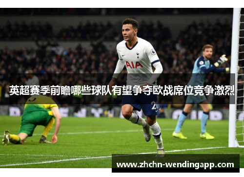 英超赛季前瞻哪些球队有望争夺欧战席位竞争激烈 英超赛季前瞻哪些球队有望争夺欧战席位竞争激烈