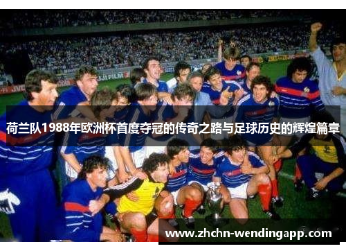 荷兰队1988年欧洲杯首度夺冠的传奇之路与足球历史的辉煌篇章