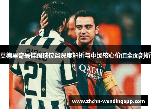 莫德里奇最佳踢球位置深度解析与中场核心价值全面剖析