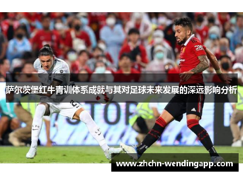 萨尔茨堡红牛青训体系成就与其对足球未来发展的深远影响分析 萨尔茨堡红牛青训体系成就与其对足球未来发展的深远影响分析