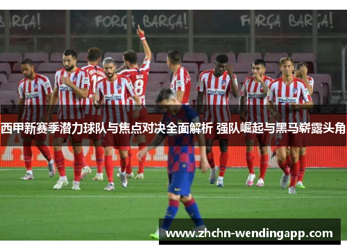 西甲新赛季潜力球队与焦点对决全面解析 强队崛起与黑马崭露头角