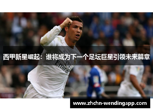 西甲新星崛起:谁将成为下一个足坛巨星引领未来篇章 西甲新星崛起:谁将成为下一个足坛巨星引领未来篇章