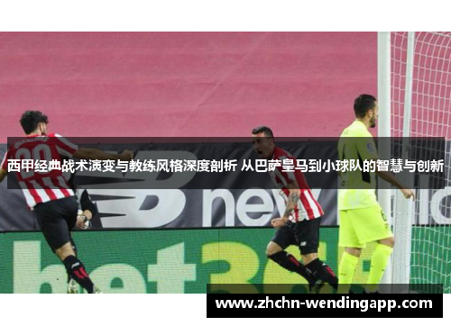 西甲经典战术演变与教练风格深度剖析 从巴萨皇马到小球队的智慧与创新 西甲经典战术演变与教练风格深度剖析 从巴萨皇马到小球队的智慧与创新