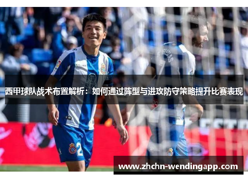 西甲球队战术布置解析:如何通过阵型与进攻防守策略提升比赛表现 西甲球队战术布置解析:如何通过阵型与进攻防守策略提升比赛表现