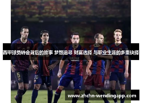 西甲球员转会背后的故事 梦想追寻 财富选择 与职业生涯的多重抉择 西甲球员转会背后的故事 梦想追寻 财富选择 与职业生涯的多重抉择