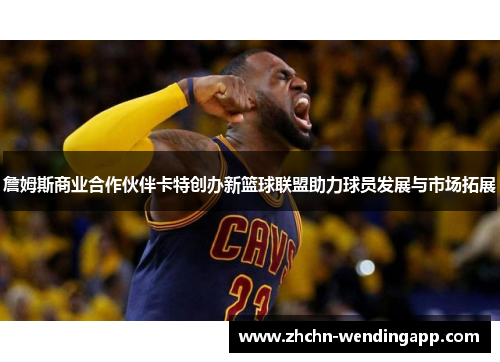 詹姆斯商业合作伙伴卡特创办新篮球联盟助力球员发展与市场拓展 詹姆斯商业合作伙伴卡特创办新篮球联盟助力球员发展与市场拓展