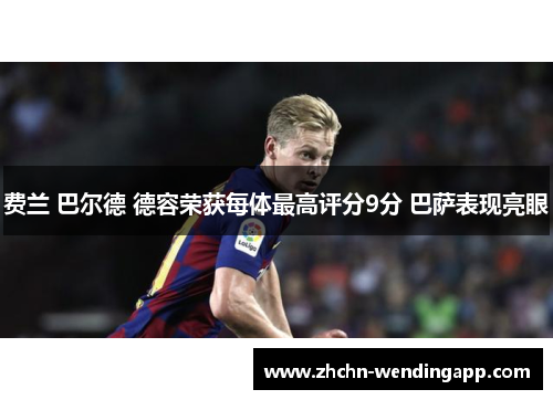 费兰 巴尔德 德容荣获每体最高评分9分 巴萨表现亮眼 费兰 巴尔德 德容荣获每体最高评分9分 巴萨表现亮眼