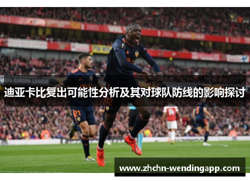 迪亚卡比复出可能性分析及其对球队防线的影响探讨