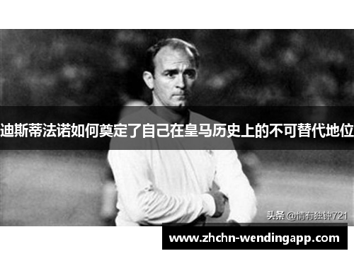 迪斯蒂法诺如何奠定了自己在皇马历史上的不可替代地位