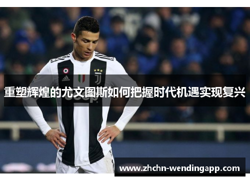 重塑辉煌的尤文图斯如何把握时代机遇实现复兴