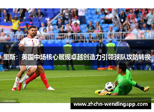 里斯：英国中场核心展现卓越创造力引领球队攻防转换