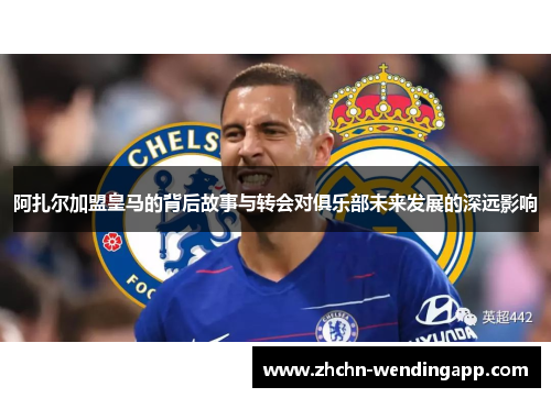 阿扎尔加盟皇马的背后故事与转会对俱乐部未来发展的深远影响 阿扎尔加盟皇马的背后故事与转会对俱乐部未来发展的深远影响