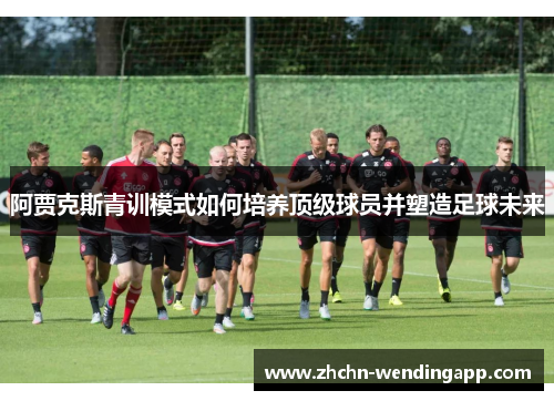 阿贾克斯青训模式如何培养顶级球员并塑造足球未来 阿贾克斯青训模式如何培养顶级球员并塑造足球未来