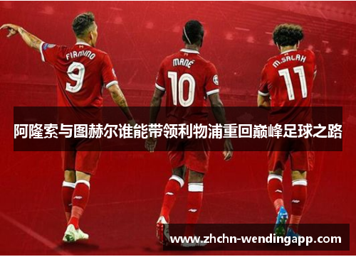 阿隆索与图赫尔谁能带领利物浦重回巅峰足球之路 阿隆索与图赫尔谁能带领利物浦重回巅峰足球之路