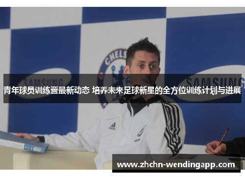 青年球员训练营最新动态 培养未来足球新星的全方位训练计划与进展