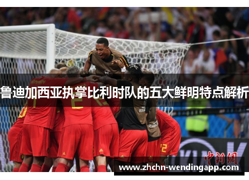 鲁迪加西亚执掌比利时队的五大鲜明特点解析