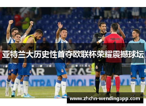 亚特兰大历史性首夺欧联杯荣耀震撼球坛