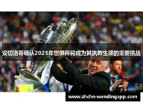 安切洛蒂确认2025年世俱杯将成为其执教生涯的重要挑战 安切洛蒂确认2025年世俱杯将成为其执教生涯的重要挑战