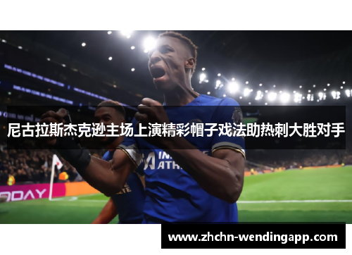 尼古拉斯杰克逊主场上演精彩帽子戏法助热刺大胜对手 尼古拉斯杰克逊主场上演精彩帽子戏法助热刺大胜对手