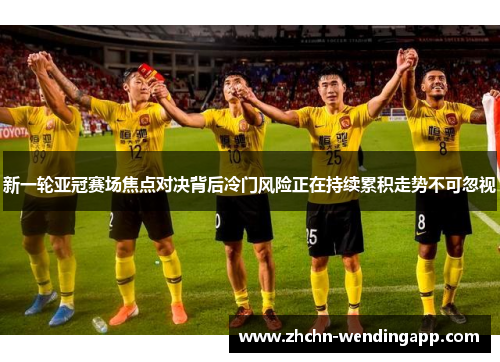 新一轮亚冠赛场焦点对决背后冷门风险正在持续累积走势不可忽视 新一轮亚冠赛场焦点对决背后冷门风险正在持续累积走势不可忽视