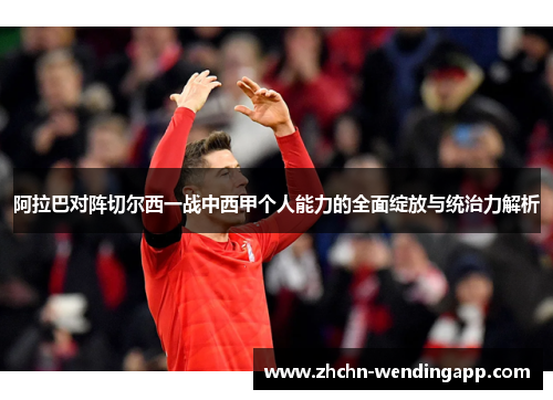 阿拉巴对阵切尔西一战中西甲个人能力的全面绽放与统治力解析 阿拉巴对阵切尔西一战中西甲个人能力的全面绽放与统治力解析