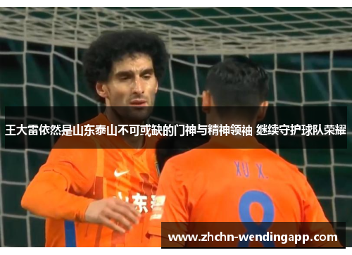 王大雷依然是山东泰山不可或缺的门神与精神领袖 继续守护球队荣耀
