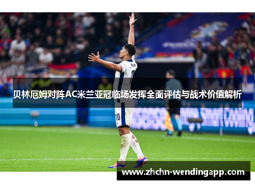 贝林厄姆对阵AC米兰亚冠临场发挥全面评估与战术价值解析